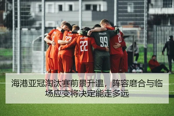 海港亚冠淘汰赛前景升温，阵容磨合与临场应变将决定能走多远